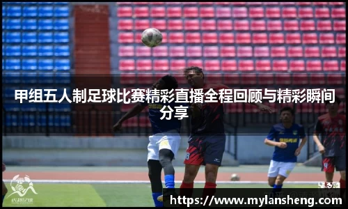 甲组五人制足球比赛精彩直播全程回顾与精彩瞬间分享
