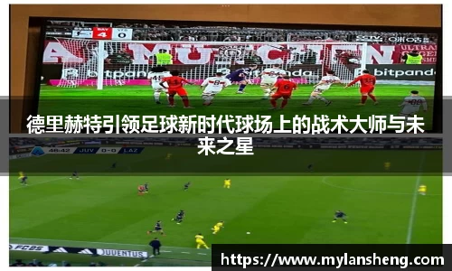 德里赫特引领足球新时代球场上的战术大师与未来之星