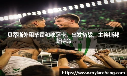 贝蒂斯外租毕霍和穆萨卡，出发备战，主将斯邦斯待命