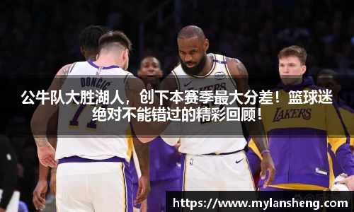 公牛队大胜湖人，创下本赛季最大分差！篮球迷绝对不能错过的精彩回顾！