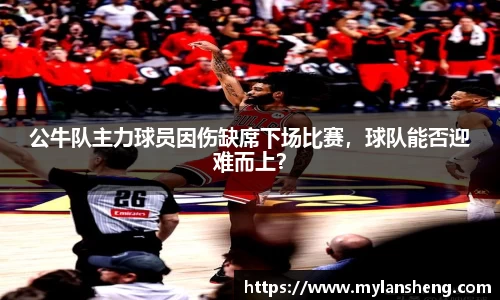 公牛队主力球员因伤缺席下场比赛，球队能否迎难而上？