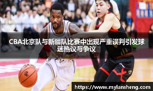CBA北京队与新疆队比赛中出现严重误判引发球迷热议与争议