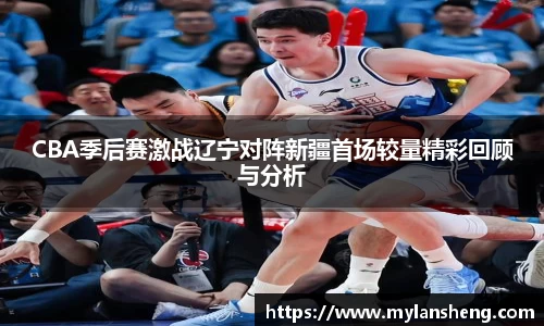 CBA季后赛激战辽宁对阵新疆首场较量精彩回顾与分析
