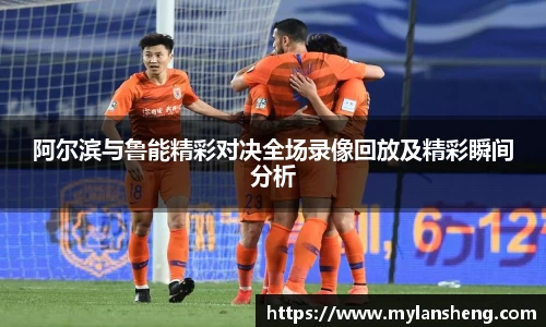 阿尔滨与鲁能精彩对决全场录像回放及精彩瞬间分析