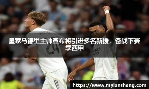 皇家马德里主帅宣布将引进多名新援，备战下赛季西甲
