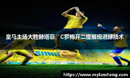 皇马主场大胜赫塔菲，C罗梅开二度展现进球技术